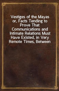 Vestiges of the Mayasor, Facts Tending to Prove That Communications and Intimate Relations Must Have Existed, in Very Remote Times, Between the Inh (Ŀ̹)