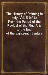 The History of Painting in Italy, Vol. 5 (of 6)From the Period of the Revival of the Fine Arts to the End of the Eighteenth Century (Ŀ̹)