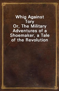 Whig Against ToryOr, The Military Adventures of a Shoemaker, a Tale of the Revolution (Ŀ̹)