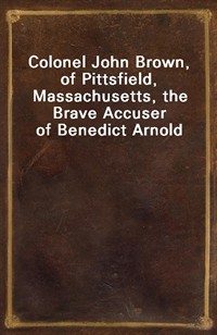 Colonel John Brown, of Pittsfield, Massachusetts, the Brave Accuser of Benedict Arnold (커버이미지)