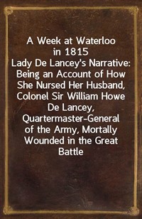 A Week at Waterloo in 1815Lady De Lancey's Narrative: Being an Account of How She Nursed Her Husband, Colonel Sir William Howe De Lancey, Quarterma (커버이미지)