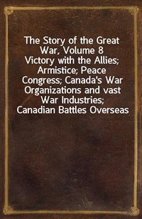 The Story of the Great War, Volume 8Victory with the Allies; Armistice; Peace Congress; Canada's War Organizations and vast War Industries; Canadia (Ŀ̹)