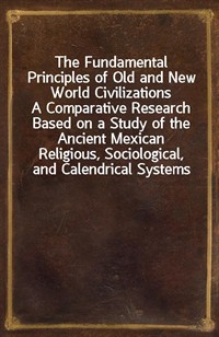 The Fundamental Principles of Old and New World CivilizationsA Comparative Research Based on a Study of the Ancient Mexican Religious, Sociological (Ŀ̹)