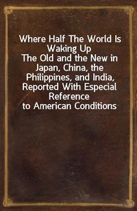 Where Half The World Is Waking UpThe Old and the New in Japan, China, the Philippines, and India, Reported With Especial Reference to American Cond (Ŀ̹)