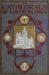 The Cathedrals of Northern SpainTheir History and Their Architecture; Together with Much of Interest Concerning the Bishops, Rulers and Other Perso (Ŀ̹)