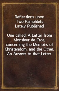 Reflections upon Two Pamphlets Lately PublishedOne called, A Letter from Monsieur de Cros, concerning the Memoirs of Christendom, and the Other, An (Ŀ̹)