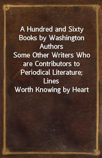 A Hundred and Sixty Books by Washington AuthorsSome Other Writers Who are Contributors to Periodical Literature; Lines Worth Knowing by Heart (커버이미지)