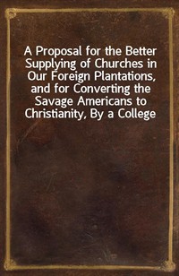 A Proposal for the Better Supplying of Churches in Our Foreign Plantations, and for Converting the Savage Americans to Christianity, By a College to B (커버이미지)
