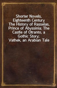 Shorter Novels, Eighteenth CenturyThe History of Rasselas, Prince of Abyssinia; The Castle of Otranto, a Gothic Story; Vathek, an Arabian Tale (Ŀ̹)