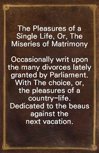 The Pleasures of a Single Life, Or, The Miseries of MatrimonyOccasionally writ upon the many divorces lately granted by Parliament. With The choice (Ŀ̹)