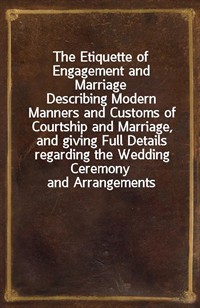 The Etiquette of Engagement and MarriageDescribing Modern Manners and Customs of Courtship and Marriage, and giving Full Details regarding the Wedd (Ŀ̹)