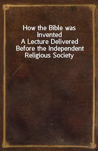 How the Bible was InventedA Lecture Delivered Before the Independent Religious Society (커버이미지)