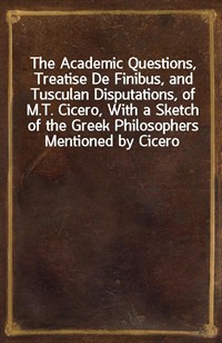 The Academic Questions, Treatise De Finibus, and Tusculan Disputations, of M.T. Cicero, With a Sketch of the Greek Philosophers Mentioned by Cicero (Ŀ̹)