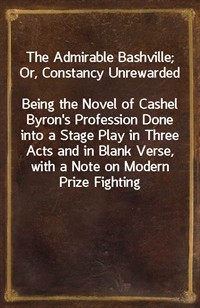 The Admirable Bashville; Or, Constancy UnrewardedBeing the Novel of Cashel Byron's Profession Done into a Stage Play in Three Acts and in Blank Ver (Ŀ̹)