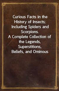 Curious Facts in the History of Insects; Including Spiders and Scorpions.A Complete Collection of the Legends, Superstitions,Beliefs, and Ominous (커버이미지)